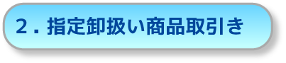 ２．指定卸扱い商品取引き